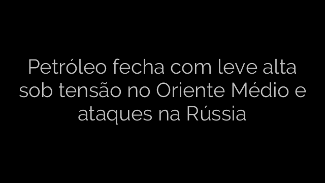​Petróleo fecha com leve alta sob tensão no Oriente Médio e ataques na Rússia 